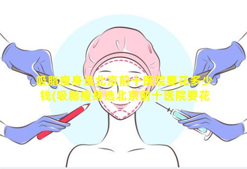 吸脂瘦身选北京前十医院要花多少钱(吸脂瘦身选北京前十医院要花多少钱呢 🐟 )